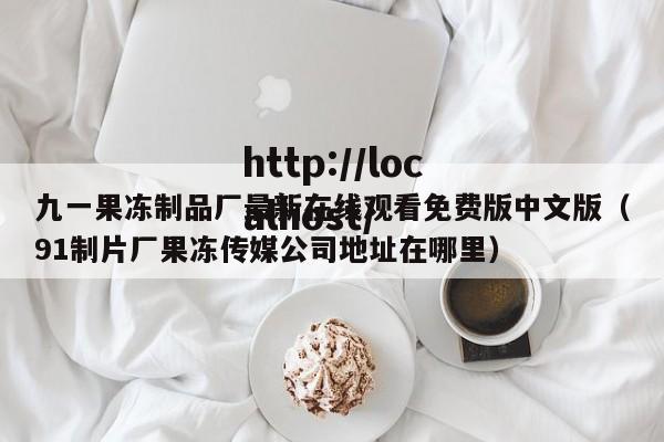 九一果冻制品厂最新在线观看免费版中文版(91制片厂果冻传媒公司地址在哪里)