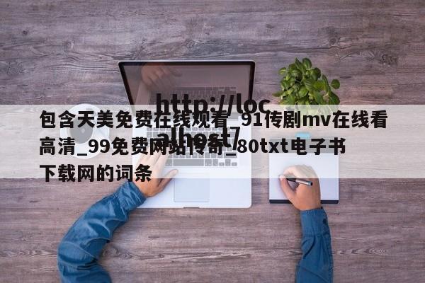 包含天美免费在线观看_91传剧mv在线看高清_99免费网站传奇_80txt电子书下载网的词条