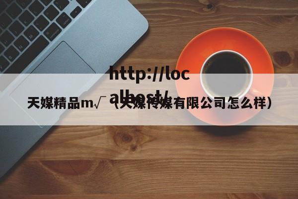 天媒精品m√(天媒传媒有限公司怎么样)