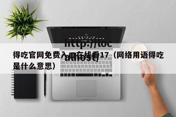 得吃官网免费入口在线看17(网络用语得吃是什么意思)