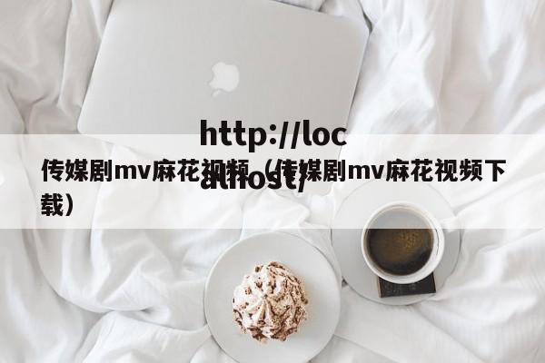 传媒剧mv麻花视频(传媒剧mv麻花视频下载)
