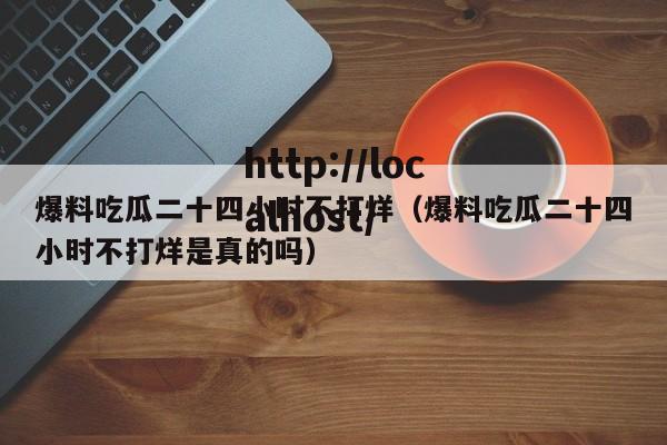 爆料吃瓜二十四小时不打烊(爆料吃瓜二十四小时不打烊是真的吗)