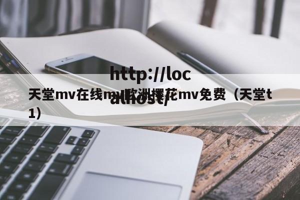 天堂mv在线mv欧洲樱花mv免费(天堂t1)